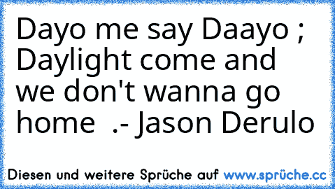 Dayo me say Daayo ; Daylight come and we don't wanna go home ♥ .- ♥Jason Derulo♥