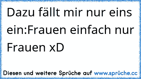 Dazu fällt mir nur eins ein:
Frauen einfach nur Frauen xD