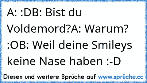 A: :D
B: Bist du Voldemord?
A: Warum? :O
B: Weil deine Smileys keine Nase haben :-D