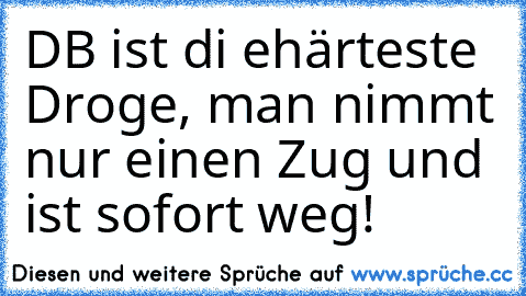 DB ist di ehärteste Droge, man nimmt nur einen Zug und ist sofort weg!