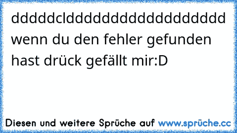 dddddcldddddddddddddddddd wenn du den fehler gefunden hast drück gefällt mir
:D