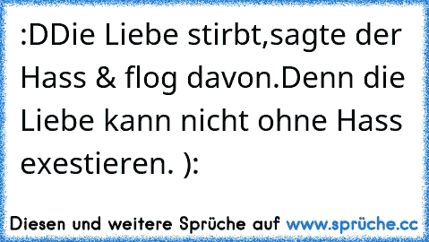 :D
Die Liebe stirbt,sagte der Hass & flog davon.
Denn die Liebe kann nicht ohne Hass exestieren. ): ♥