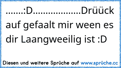 .......:D...................
Drüück auf gefaalt mir ween es dir Laangweeilig ist :D