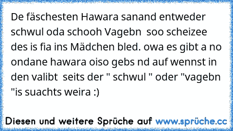 De fäschesten Hawara sanand entweder schwul oda schooh Vagebn  soo scheizee des is fia ins Mädchen bled. owa es gibt a no ondane hawara oiso gebs nd auf wennst in den valibt  seits der " schwul " oder "vagebn "is suachts weira :) ♥ ♥♥♥