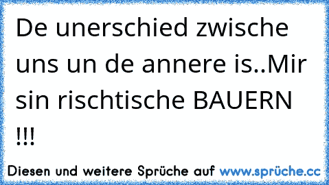 De unerschied zwische uns un de annere is..
Mir sin rischtische BAUERN !!!