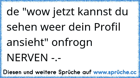 de "wow jetzt kannst du sehen weer dein Profil ansieht" onfrogn NERVEN -.-