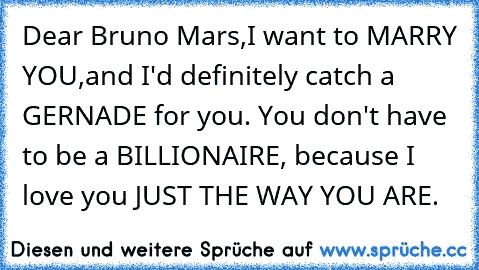 Dear Bruno Mars,
I want to MARRY YOU,
and I'd definitely catch a GERNADE for you. You don't have to be a BILLIONAIRE, because I love you JUST THE WAY YOU ARE. 
