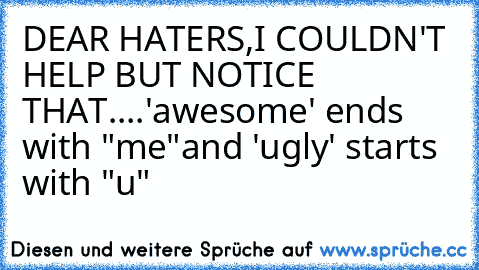 DEAR HATERS,
I COULDN'T HELP BUT NOTICE THAT....
'awesome' ends with "me"
and 'ugly' starts with "u"