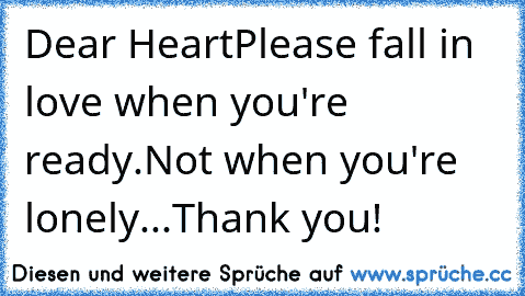 Dear Heart
Please fall in love when you're ready.
Not when you're lonely...
Thank you!