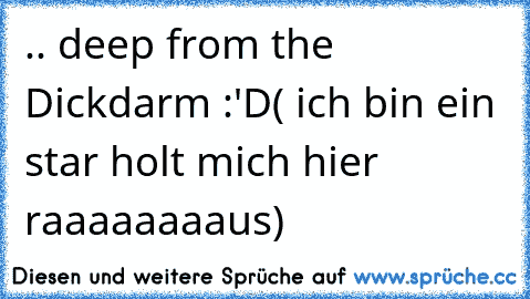 .. deep from the Dickdarm :'D
( ich bin ein star holt mich hier raaaaaaaaus)