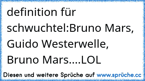 definition für schwuchtel:
Bruno Mars, Guido Westerwelle, Bruno Mars....LOL