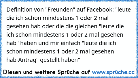 Definition von "Freunden" auf Facebook: "leute die ich schon mindestens 1 oder 2 mal gesehen hab oder die die gleichen "leute die ich schon mindestens 1 oder 2 mal gesehen hab" haben und mir einfach "leute die ich schon mindestens 1 oder 2 mal gesehen hab-Antrag" gestellt haben"