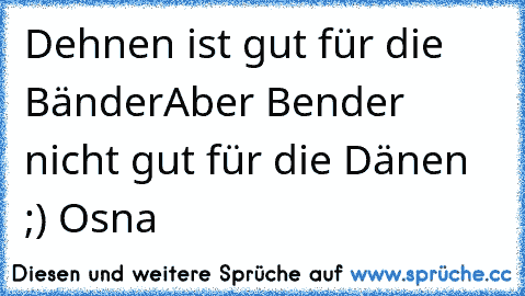 Dehnen ist gut für die Bänder
Aber Bender nicht gut für die Dänen ;)
© Osna