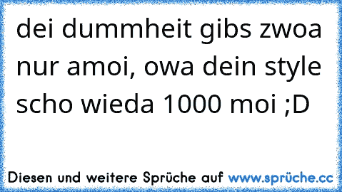 dei dummheit gibs zwoa nur amoi, owa dein style scho wieda 1000 moi ;D