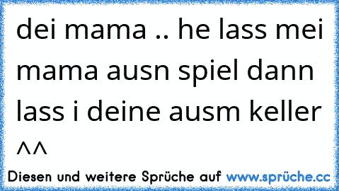 dei mama .. he lass mei mama ausn spiel dann lass i deine ausm keller ^^