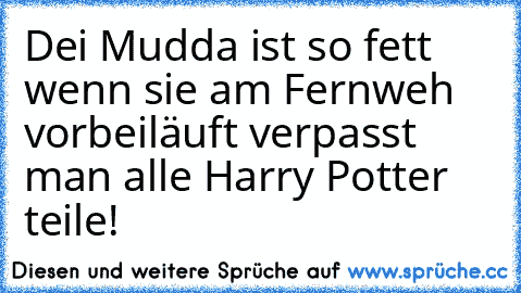 Dei Mudda ist so fett wenn sie am Fernweh vorbeiläuft verpasst man alle Harry Potter teile!