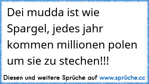 Dei mudda ist wie Spargel, jedes jahr kommen millionen polen um sie zu stechen!!!