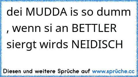 dei MUDDA is so dumm , wenn si an BETTLER siergt wirds NEIDISCH