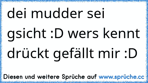 dei mudder sei gsicht :D wers kennt drückt gefällt mir :D