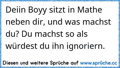 Deiin Boyy sitzt in Mathe neben dir, und was machst du? Du machst so als würdest du ihn ignoriern.♥