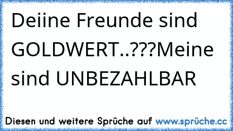 Deiine Freunde sind GOLDWERT..???
Meine sind UNBEZAHLBAR ♥♥♥♥♥