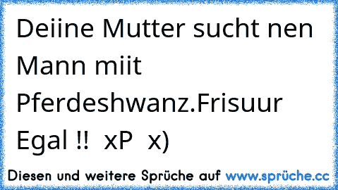 Deiine Mutter sucht nen Mann miit Pferdeshwanz.
Frisuur Egal !!  xP  x)