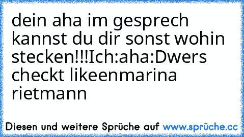 dein aha im gesprech kannst du dir sonst wohin stecken!!!
Ich:aha
:D
wers checkt likeen
marina rietmann