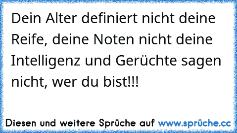 Dein Alter definiert nicht deine Reife, deine Noten nicht deine Intelligenz und Gerüchte sagen nicht, wer du bist!!!