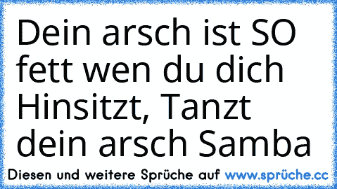 Dein arsch ist SO fett wen du dich Hinsitzt, Tanzt dein arsch Samba