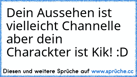 Dein Aussehen ist vielleicht Channelle aber dein Charackter ist Kik! :D