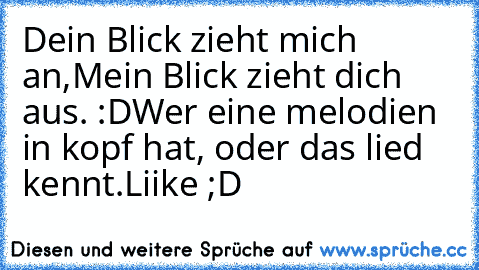 Dein Blick zieht mich an,
Mein Blick zieht dich aus. :D
Wer eine melodien in kopf hat, oder das lied kennt.
Liike ;D