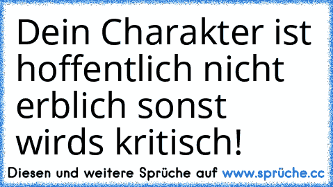 Dein Charakter ist hoffentlich nicht erblich sonst wirds kritisch!