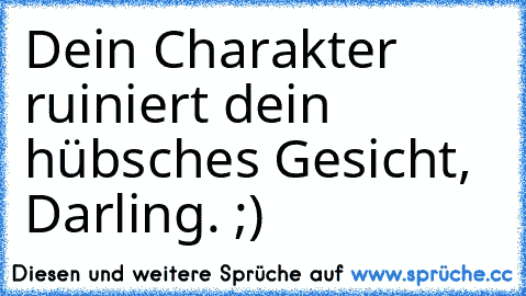 Dein Charakter ruiniert dein hübsches Gesicht, Darling. ;)