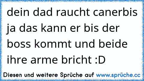 dein dad raucht canerbis ja das kann er bis der boss kommt und beide ihre arme bricht :D