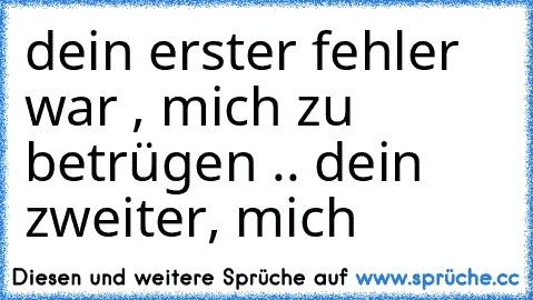 dein erster fehler war , mich zu betrügen .. dein zweiter, mich