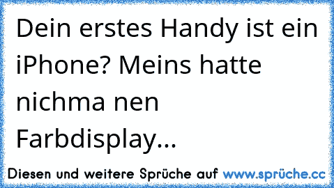 Dein erstes Handy ist ein iPhone? Meins hatte nichma nen Farbdisplay...