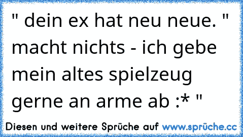 " dein ex hat neu neue. " macht nichts - ich gebe mein altes spielzeug gerne an arme ab :* "