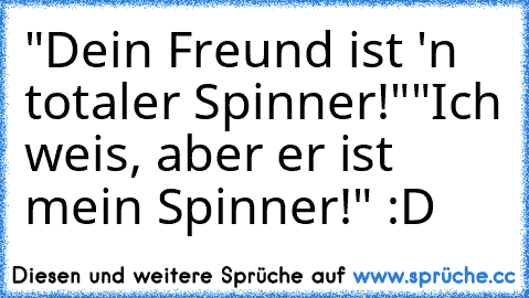 "Dein Freund ist 'n totaler Spinner!"
"Ich weis, aber er ist mein Spinner!" :D