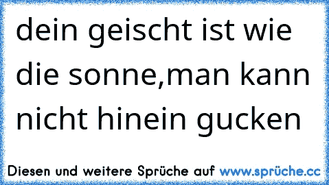 dein geischt ist wie die sonne,man kann nicht hinein gucken