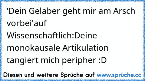 'Dein Gelaber geht mir am Arsch vorbei'
auf Wissenschaftlich:
Deine monokausale Artikulation tangiert mich peripher :D