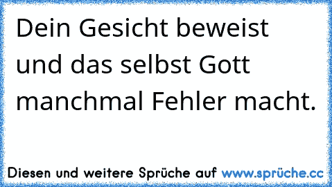 Dein Gesicht beweist und das selbst Gott manchmal Fehler macht.