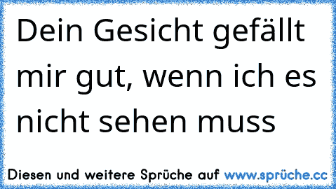 Dein Gesicht gefällt mir gut, wenn ich es nicht sehen muss