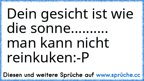 Dein gesicht ist wie die sonne.......... man kann nicht reinkuken:-P