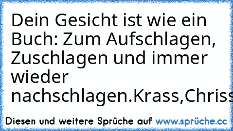 Dein Gesicht ist wie ein Buch: Zum Aufschlagen, Zuschlagen und immer wieder nachschlagen.
©Krass,Chriss!