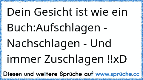 Dein Gesicht ist wie ein Buch:
Aufschlagen - Nachschlagen - Und immer Zuschlagen !!
xD