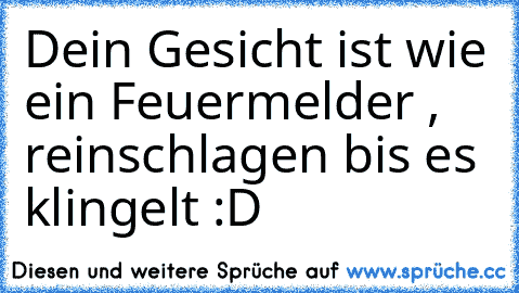 Dein Gesicht ist wie ein Feuermelder , reinschlagen bis es klingelt :D