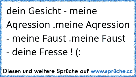 dein Gesicht - meine Aqression .
meine Aqression - meine Faust .
meine Faust - deine Fresse ! (: