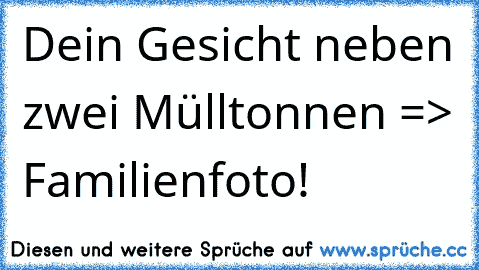 Dein Gesicht neben zwei Mülltonnen => Familienfoto!