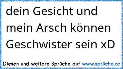 dein Gesicht und mein Arsch können Geschwister sein xD