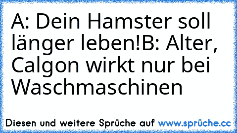 A: Dein Hamster soll länger leben!
B: Alter, Calgon wirkt nur bei Waschmaschinen